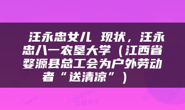  汪永忠女儿 现状，汪永忠八一农垦大学（江西省婺源县总工会为户外劳动者“送清凉”） 
