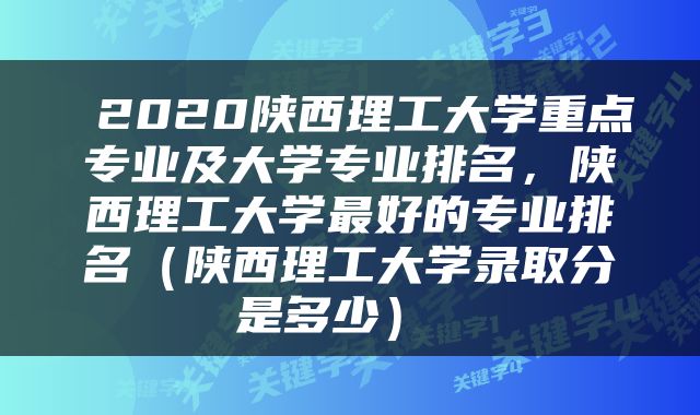  2020陕西理工大学重点专业及大学专业排名，陕西理工大学最好的专业排名（陕西理工大学录取分是多少） 
