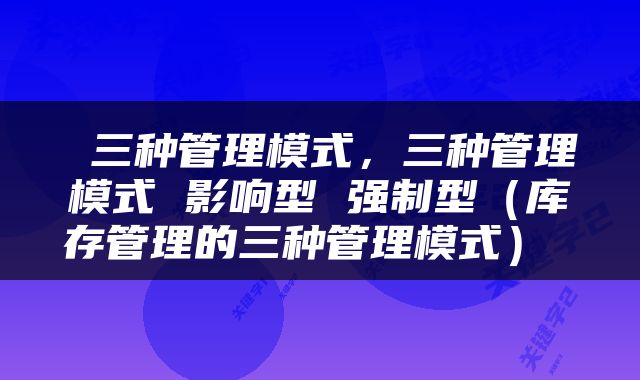  三种管理模式，三种管理模式 影响型 强制型（库存管理的三种管理模式） 