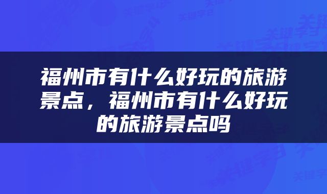 福州市有什么好玩的旅游景点，福州市有什么好玩的旅游景点吗