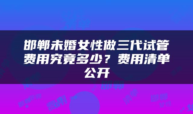 邯郸未婚女性做三代试管费用究竟多少？费用清单公开