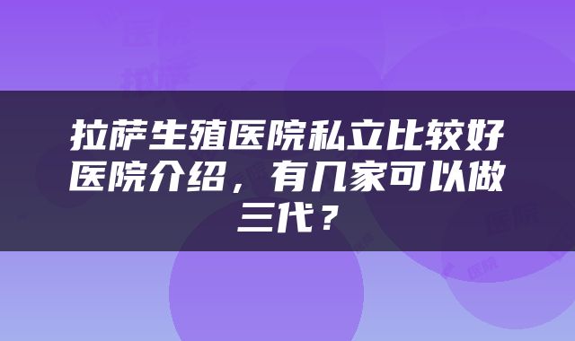 拉萨生殖医院私立比较好医院介绍，有几家可以做三代？
