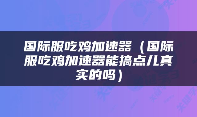 国际服吃鸡加速器（国际服吃鸡加速器能搞点儿真实的吗）