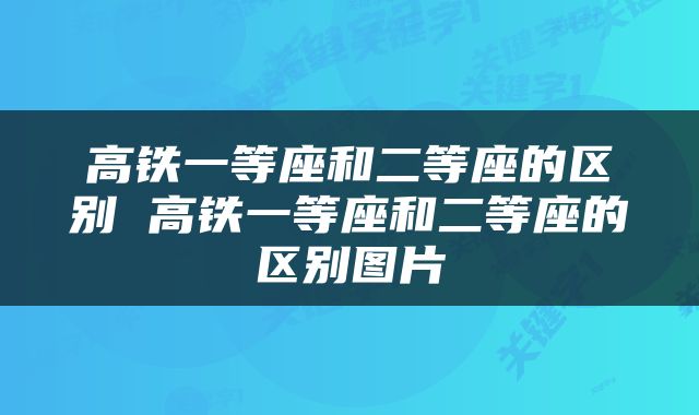 高铁一等座和二等座的区别 高铁一等座和二等座的区别图片