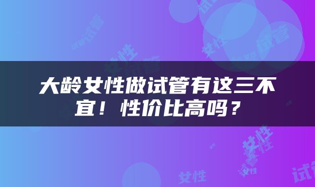 大龄女性做试管有这三不宜！性价比高吗？
