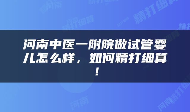 河南中医一附院做试管婴儿怎么样，如何精打细算！
