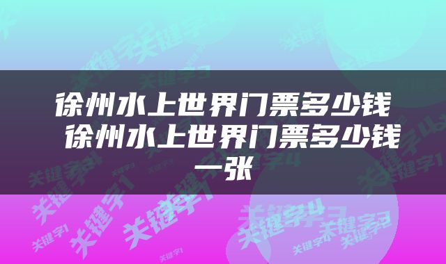 徐州水上世界门票多少钱 徐州水上世界门票多少钱一张
