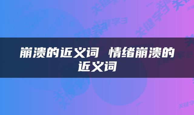 崩溃的近义词 情绪崩溃的近义词