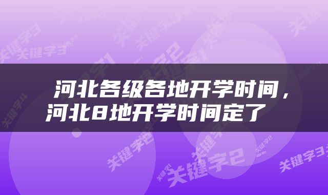  河北各级各地开学时间，河北8地开学时间定了 