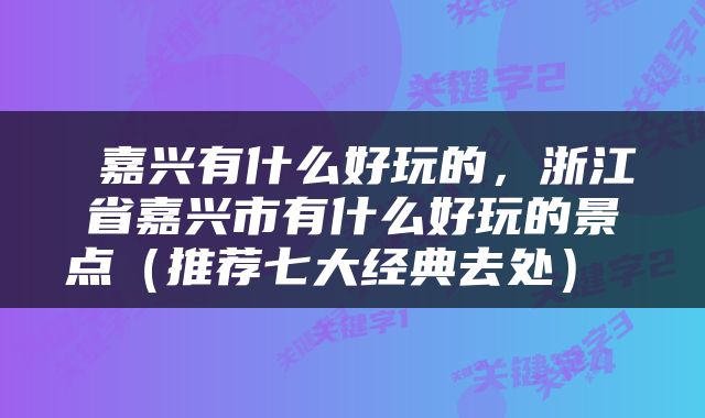  嘉兴有什么好玩的，浙江省嘉兴市有什么好玩的景点（推荐七大经典去处） 