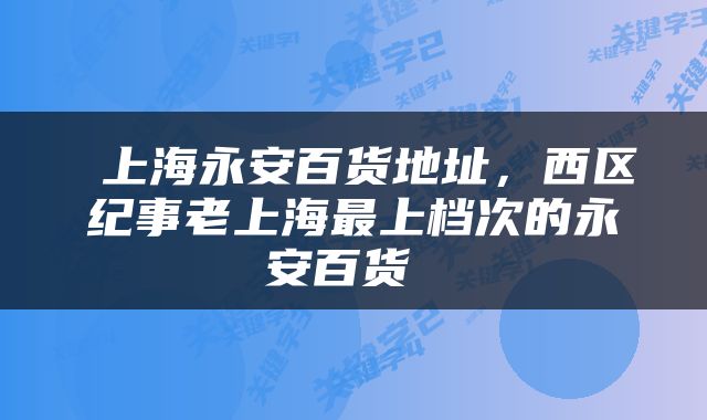  上海永安百货地址，西区纪事老上海最上档次的永安百货 
