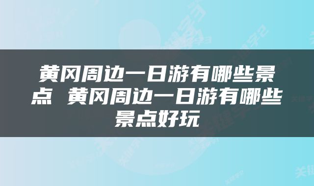 黄冈周边一日游有哪些景点 黄冈周边一日游有哪些景点好玩