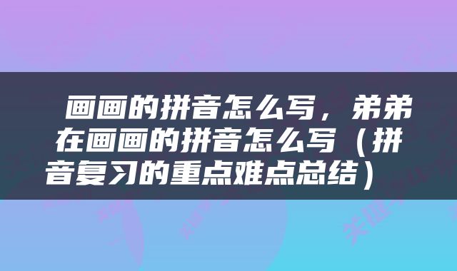  画画的拼音怎么写，弟弟在画画的拼音怎么写（拼音复习的重点难点总结） 