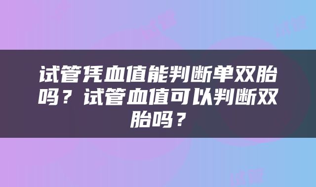 试管凭血值能判断单双胎吗？试管血值可以判断双胎吗？