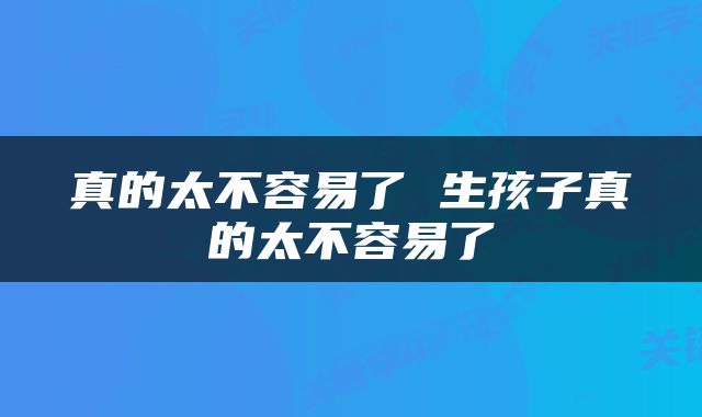 真的太不容易了 生孩子真的太不容易了