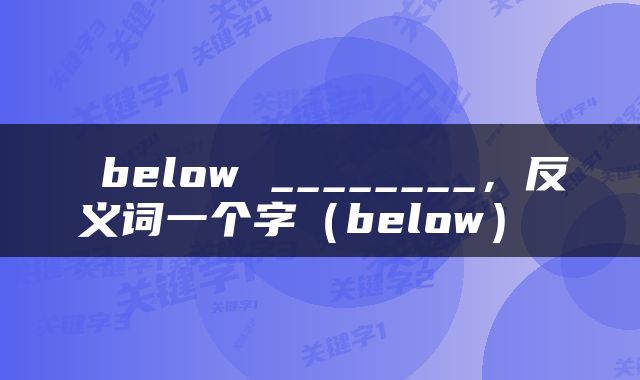  below ________，反义词一个字（below） 