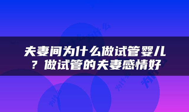 夫妻间为什么做试管婴儿？做试管的夫妻感情好
