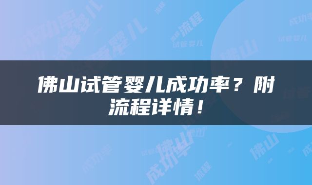 佛山试管婴儿成功率？附流程详情！