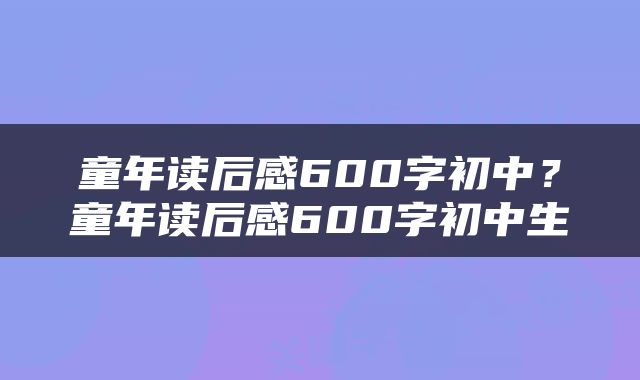 童年读后感600字初中？童年读后感600字初中生