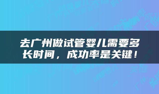 去广州做试管婴儿需要多长时间，成功率是关键！