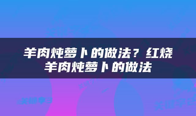 羊肉炖萝卜的做法？红烧羊肉炖萝卜的做法