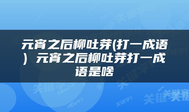 元宵之后柳吐芽(打一成语) 元宵之后柳吐芽打一成语是啥