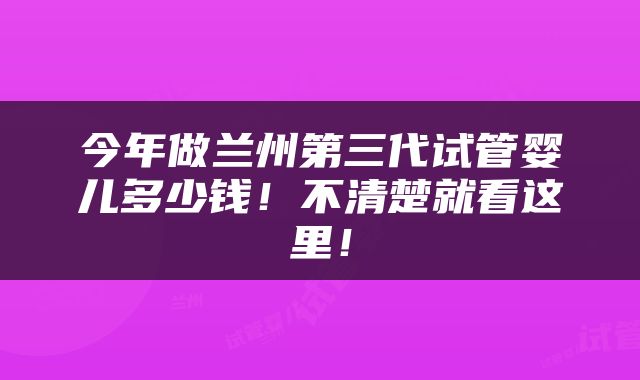 今年做兰州第三代试管婴儿多少钱！不清楚就看这里！