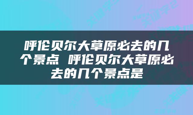 呼伦贝尔大草原必去的几个景点 呼伦贝尔大草原必去的几个景点是
