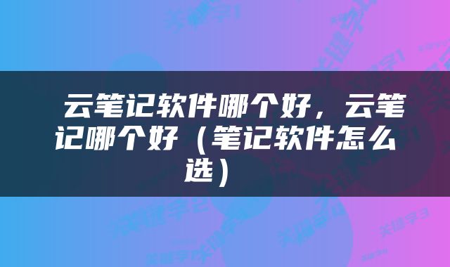  云笔记软件哪个好，云笔记哪个好（笔记软件怎么选） 