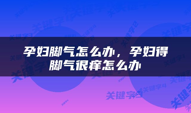 孕妇脚气怎么办，孕妇得脚气很痒怎么办