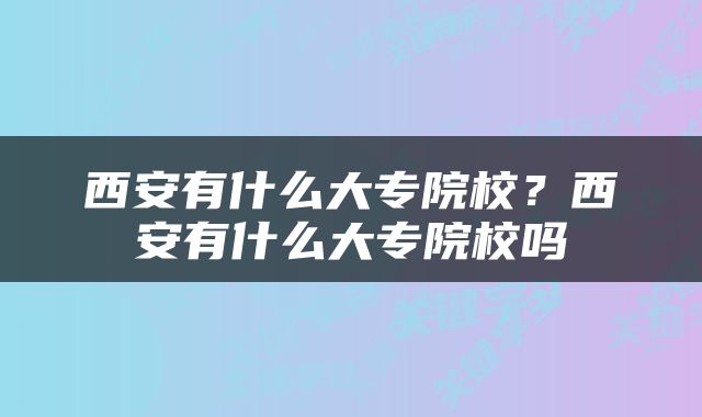 西安有什么大专院校？西安有什么大专院校吗