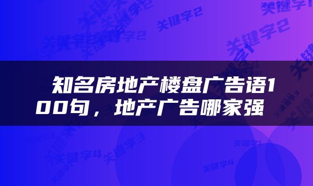  知名房地产楼盘广告语100句，地产广告哪家强 