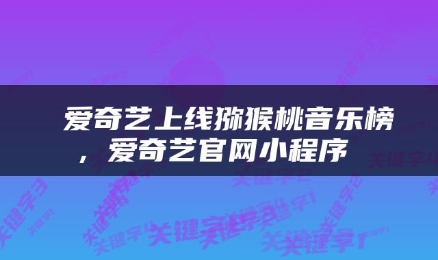  爱奇艺上线猕猴桃音乐榜，爱奇艺官网小程序 