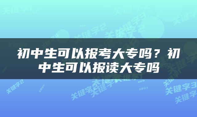 初中生可以报考大专吗？初中生可以报读大专吗