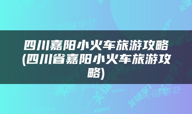 四川嘉阳小火车旅游攻略(四川省嘉阳小火车旅游攻略)