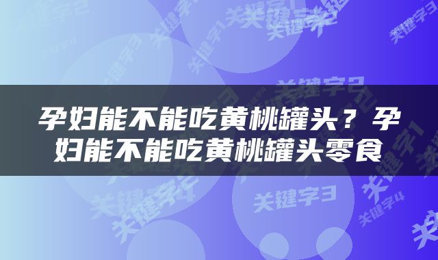 孕妇能不能吃黄桃罐头？孕妇能不能吃黄桃罐头零食