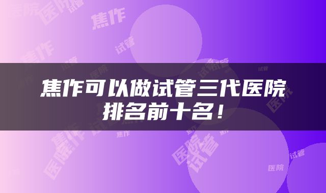 焦作可以做试管三代医院排名前十名！