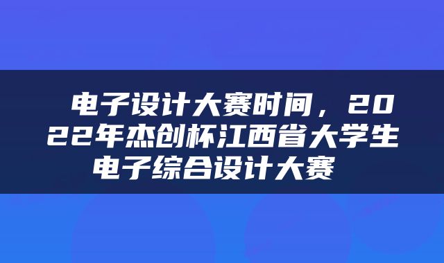  电子设计大赛时间，2022年杰创杯江西省大学生电子综合设计大赛 