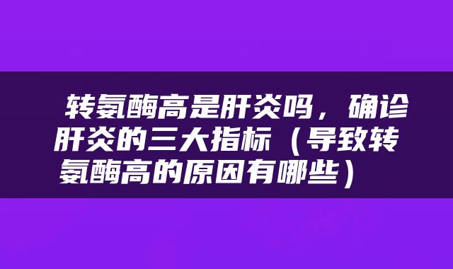  转氨酶高是肝炎吗，确诊肝炎的三大指标（导致转氨酶高的原因有哪些） 