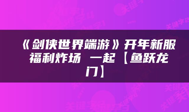 《剑侠世界端游》开年新服 福利炸场 一起【鱼跃龙门】