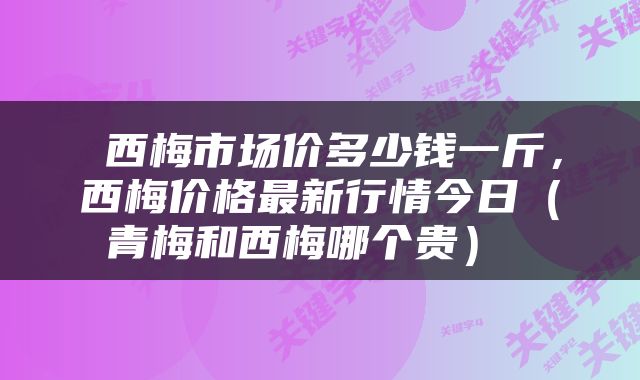  西梅市场价多少钱一斤，西梅价格最新行情今日（青梅和西梅哪个贵） 