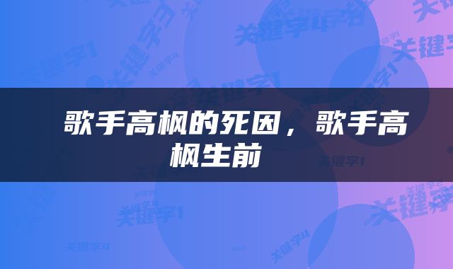  歌手高枫的死因，歌手高枫生前 
