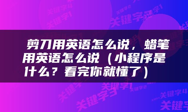  剪刀用英语怎么说，蜡笔用英语怎么说（小程序是什么？看完你就懂了） 