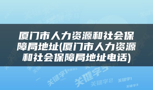 厦门市人力资源和社会保障局地址(厦门市人力资源和社会保障局地址电话)