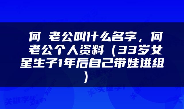  何翯老公叫什么名字，何翯老公个人资料（33岁女星生子1年后自己带娃进组） 