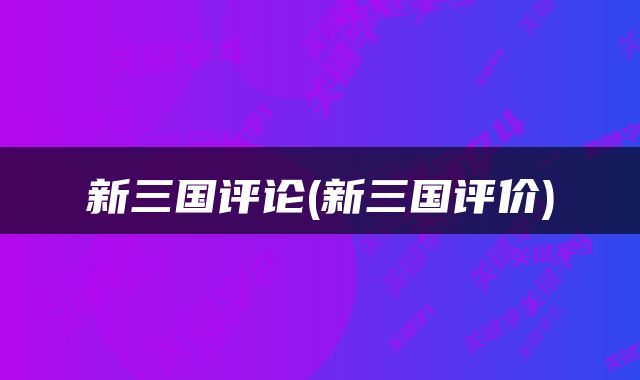 新三国评论(新三国评价)
