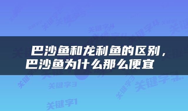  巴沙鱼和龙利鱼的区别，巴沙鱼为什么那么便宜 