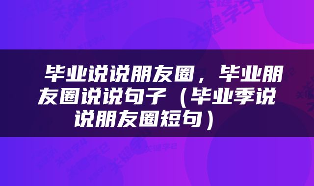  毕业说说朋友圈，毕业朋友圈说说句子（毕业季说说朋友圈短句） 
