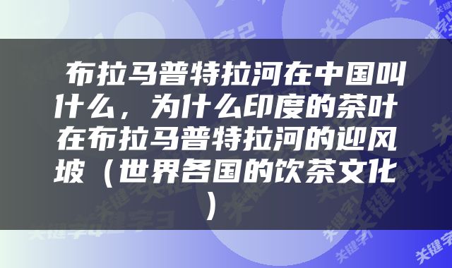  布拉马普特拉河在中国叫什么，为什么印度的茶叶在布拉马普特拉河的迎风坡（世界各国的饮茶文化） 