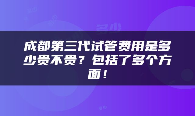 成都第三代试管费用是多少贵不贵？包括了多个方面！